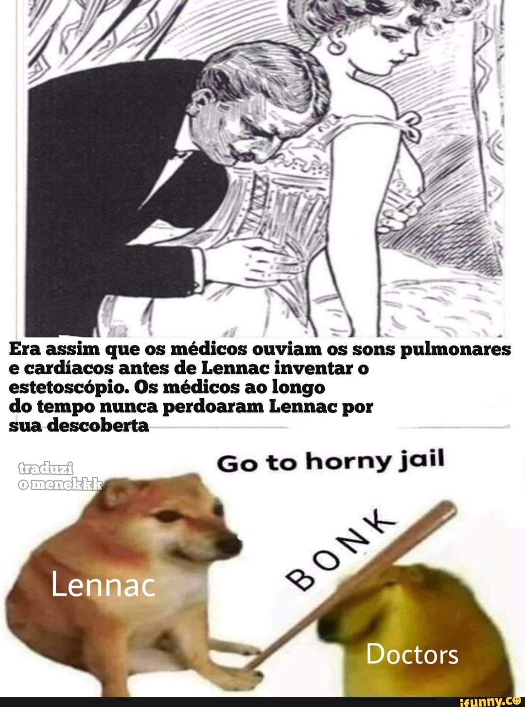Era assim que os médicos ouviam os sons pulmonares e cardíacos antes de Lennac inventar o
estetoscópio. Os médicos ao longo
do tempo nunca perdoaram Lennac por
sua descoberta
Go to horny jail
Doctors