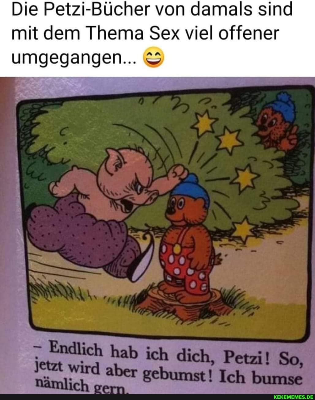 Die Petzi-Bücher von damals sind mit dem Thema Sex viel offener
umgegangen...
Bindlich hal dich, Petzi. So,
aber gebunst! Ich bumse