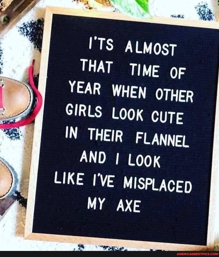 'TS ALMOsT THAT TIME oF YEAR WHEN OTHER GIRLS LOOK CUTE IN THEIR FLANNEL AND LooK LIKE I'VE MISPLACED MY AXE