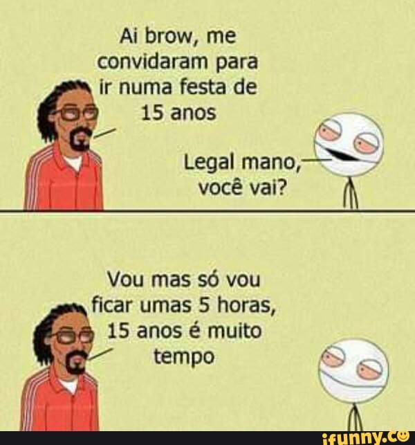 ir numa festa de
Legal mano,"
vocé vai?
Vou mas só vou
ficar 5 horas,
15 anos é muito