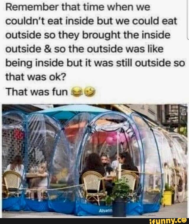 Remember that time when we couldn't eat inside but we could eat outside ...