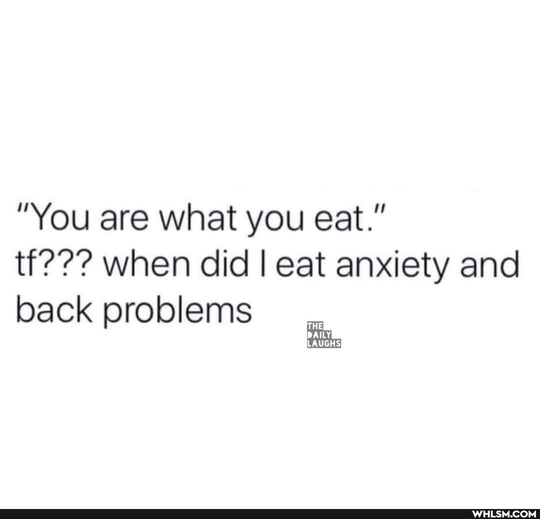 "You are what you eat." tre?? when did I eat anxiety and back problems
DAILY LAUGHS)