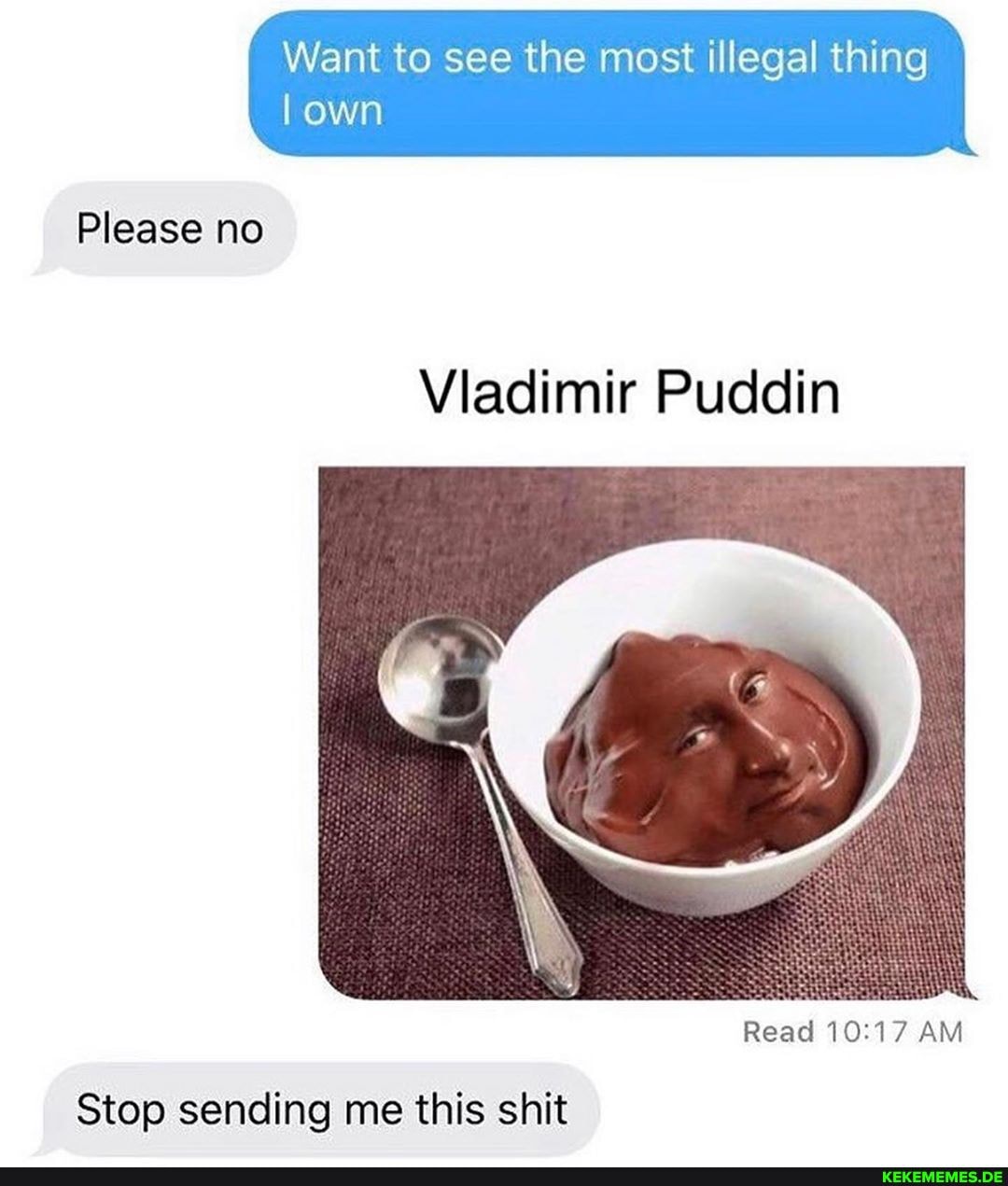 Want to see the most illegal thing own
Please no
Vladimir Puddin
Read AM
Stop sending me this shit
