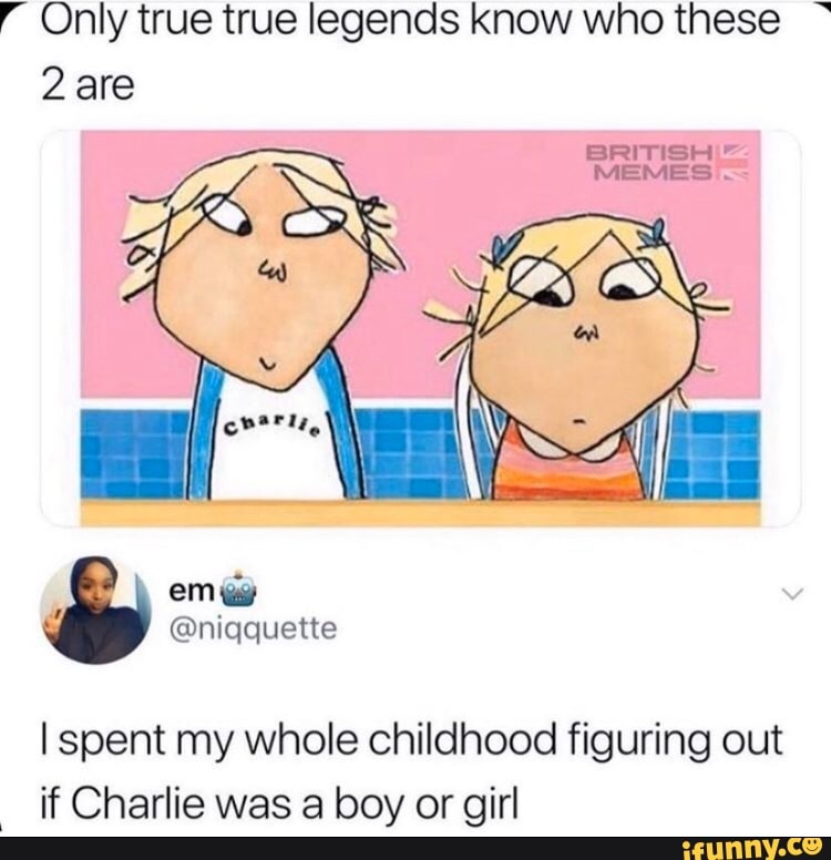 F Only true true legends know who these 2 are
I spent my whole childhood figuring out
"ff Charlie was a boy or girl