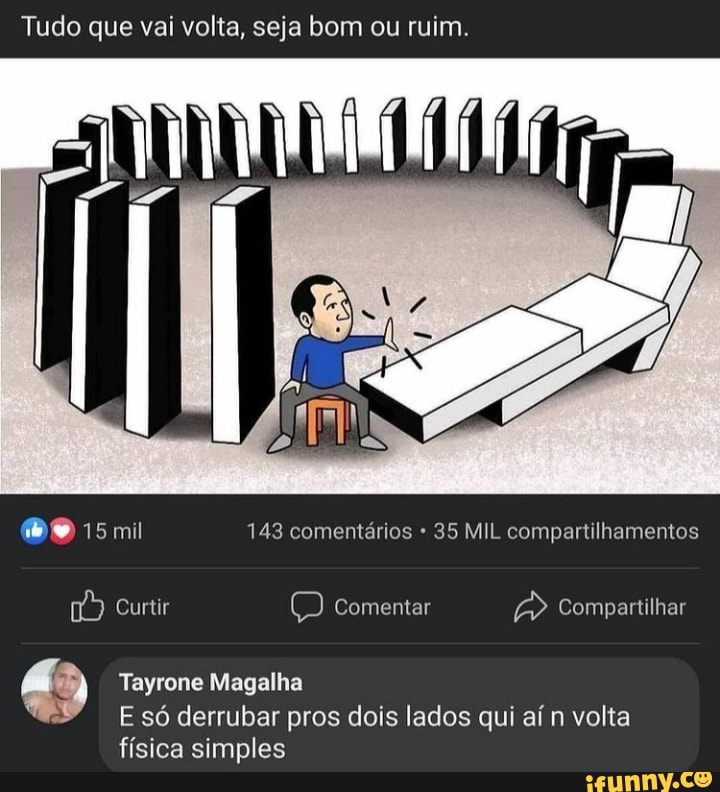 Tudo que vai volta, seja bom ou ruim.
MO 15 mil 143 comentários 35 MIL compartilhamentos
Curtir Comentar Compartilhar
Tayrone Magalha
E só derrubar pros dois lados qui aí n volta
física simples