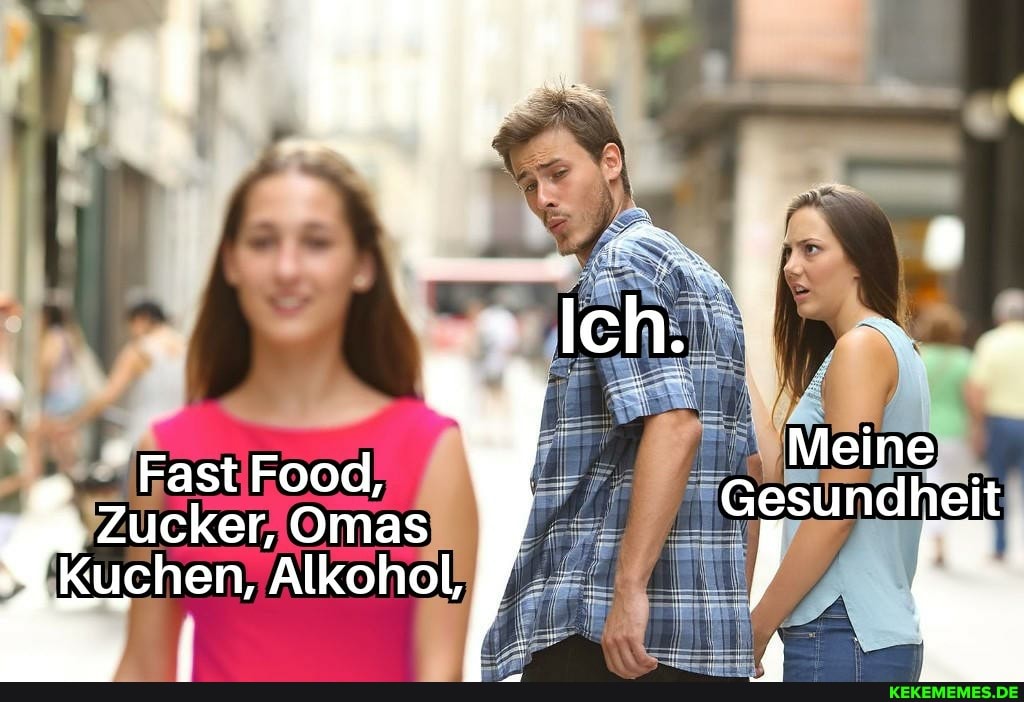 Ich.
Meine
Fast Food,
Zucker, Omas W. eesundhat
Kuchen, Alkohol,
