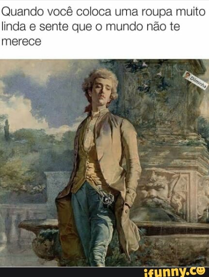 Quando você coloca uma roupa muito
linda e sente que o mundo não te
merece