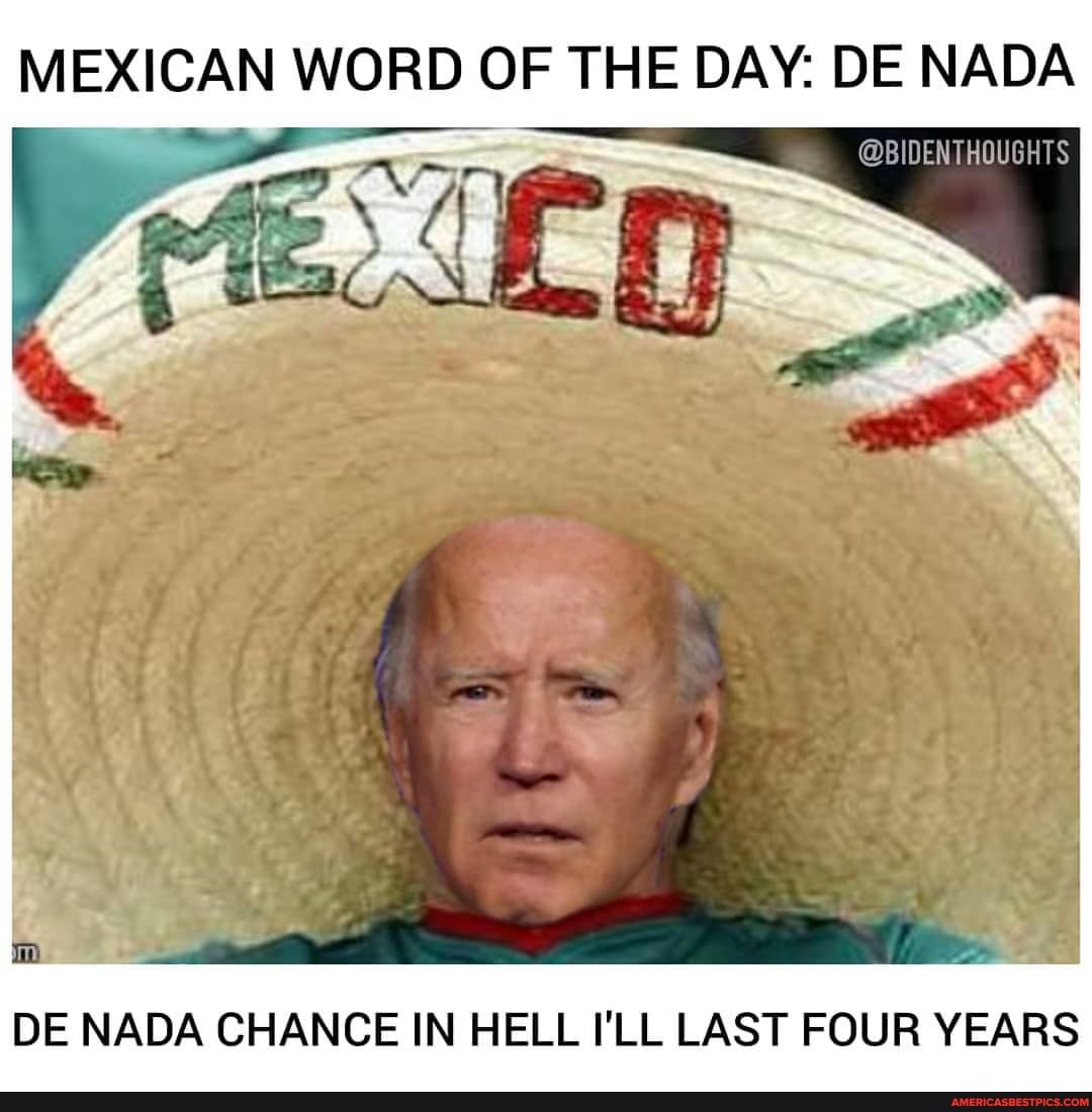 MEXICAN WORD OF THE DAY: DE NADA
DE NADA CHANCE IN HELL I'LL LAST FOUR YEARS