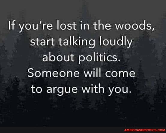 If you're lost in the woods, start talking loudly about politics.
Someone will come to argue with you.