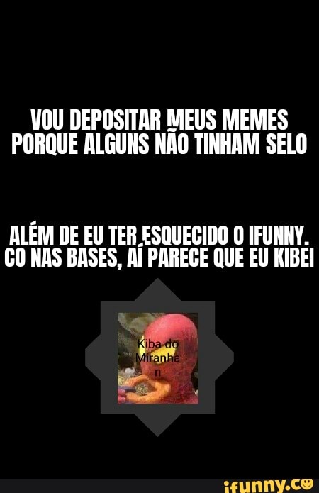 VOU DEPOSITAR MEUS MEMES
PORQUE ALGUNS NÃO TINHAM SELO
ALÉM DE EU TER ESQUECIDO O IFUNNY.
CO NAS BASES, Al PARECE QUE EU KIBEI