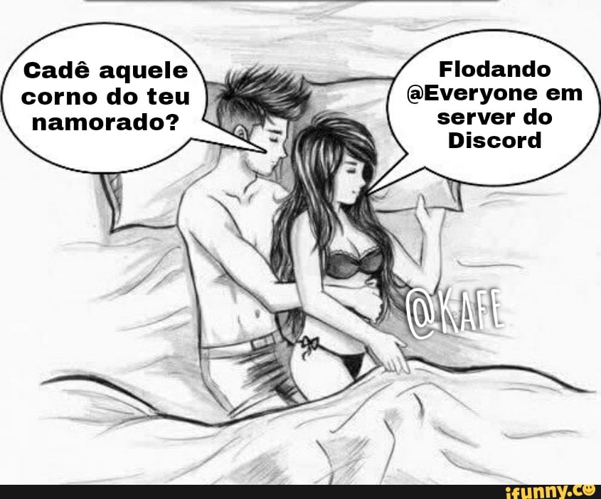 Cadê aquele Flodando corno do teu I GEveryone em namorado? server do
Discord