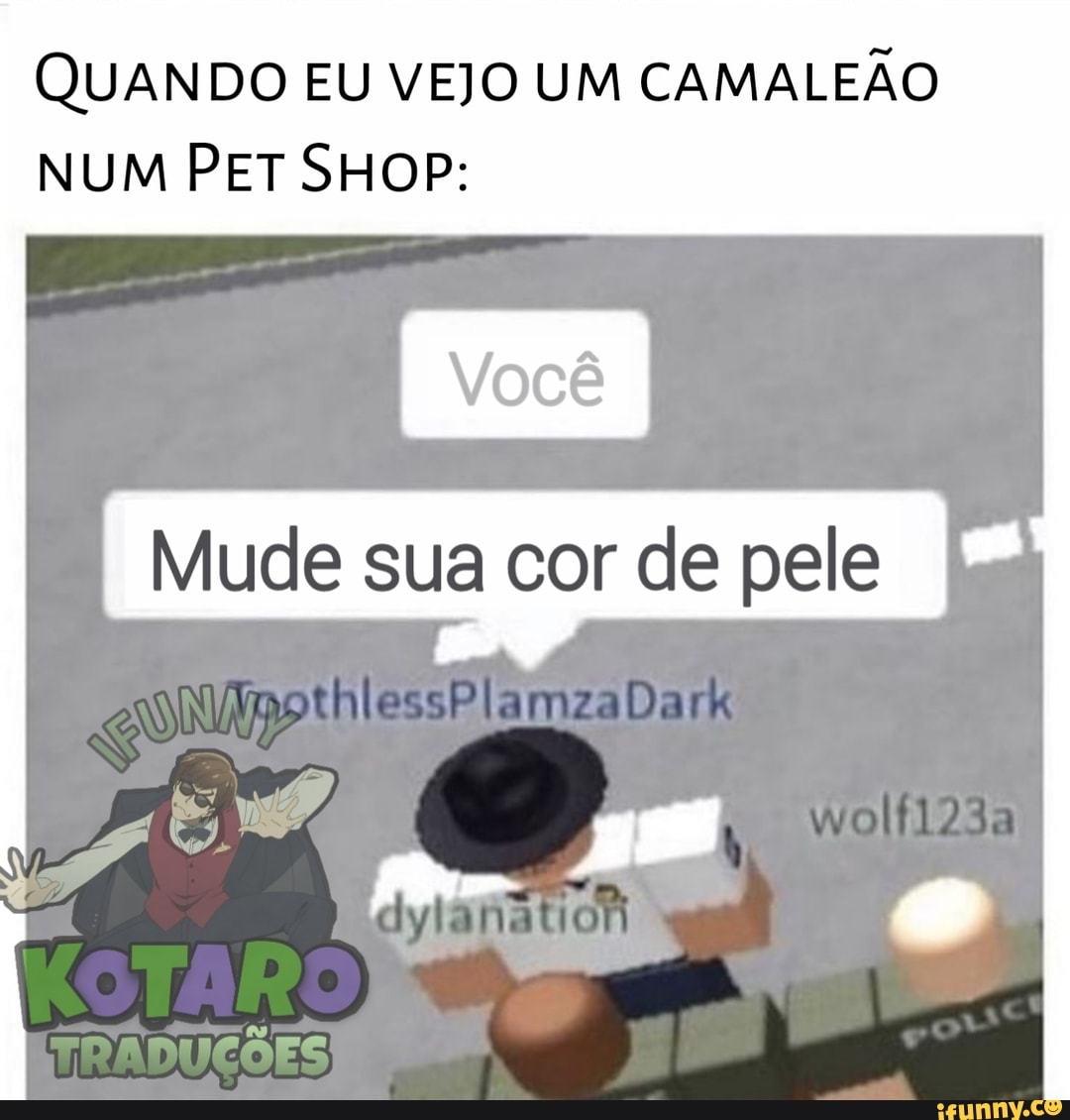 QUANDO EU VEJO UM CAMALEÃO
NUM PET SHOP:
Mude sua cor de pele iss