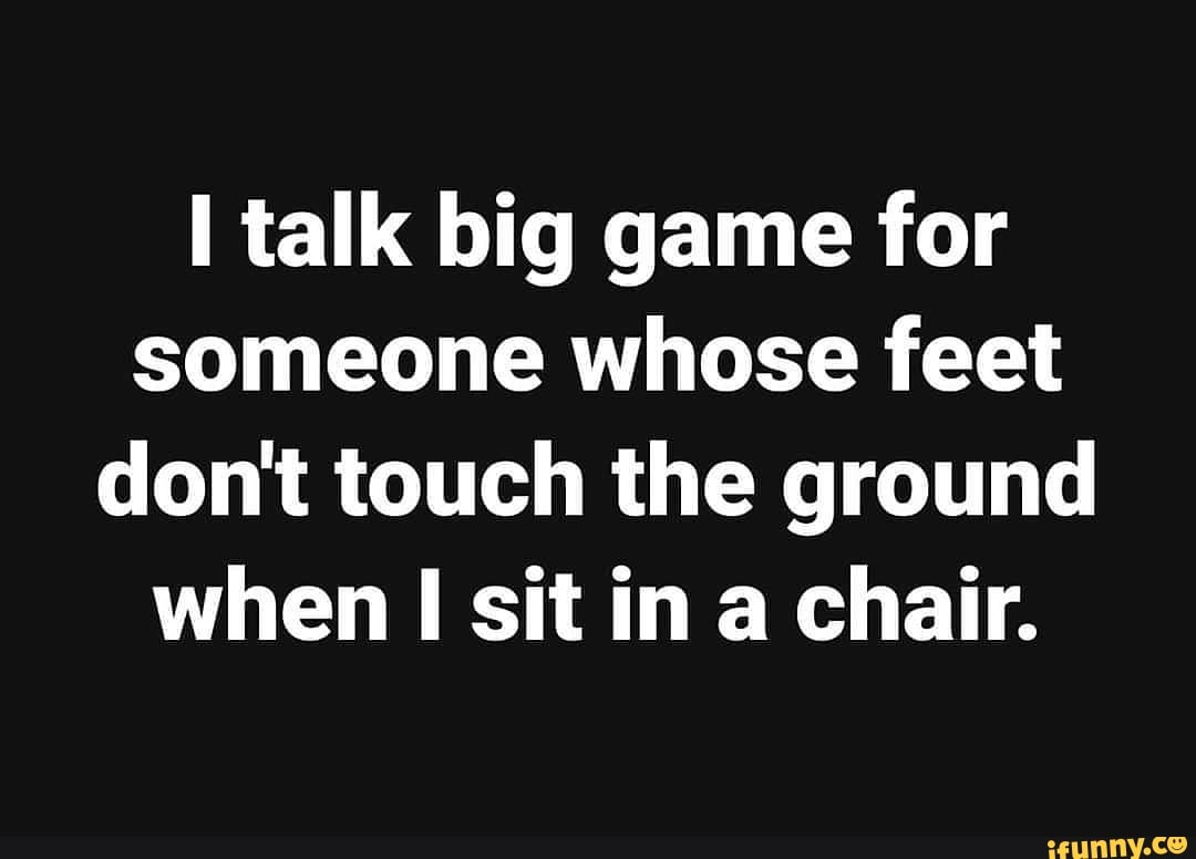 Talk big game for someone whose feet don't touch the ground when sit in