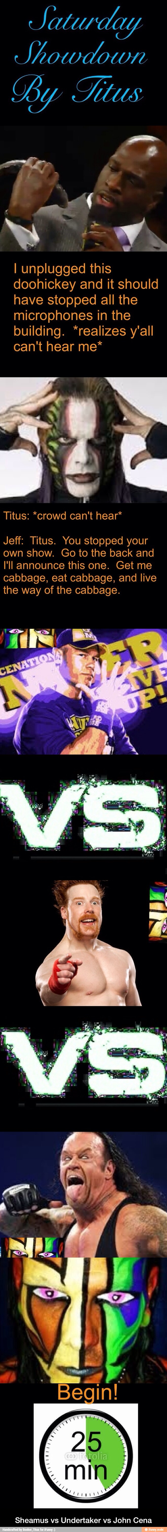 I unplugged this
doohickey and it should
have stopped all the
microphones in the
building. *realizes y'all - Sheamus vs Undertaker vs John Cena