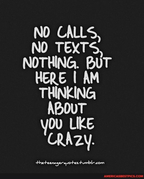 NO CALLS,
NO TEXTS,
NOTHING. BUT HERE I AM THINKING ABOUT you LIKE CRAZY.