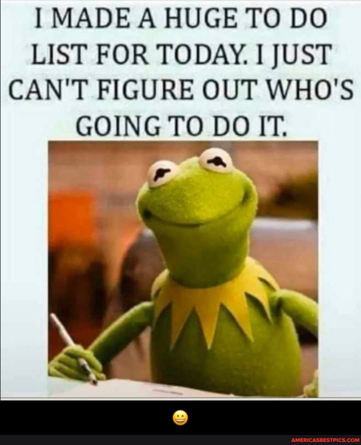 MADE A HUGE TO DO LIST FOR TODAY. JUST CAN'T FIGURE OUT WHO'S GOING TO DO IT. - đŸ˜€