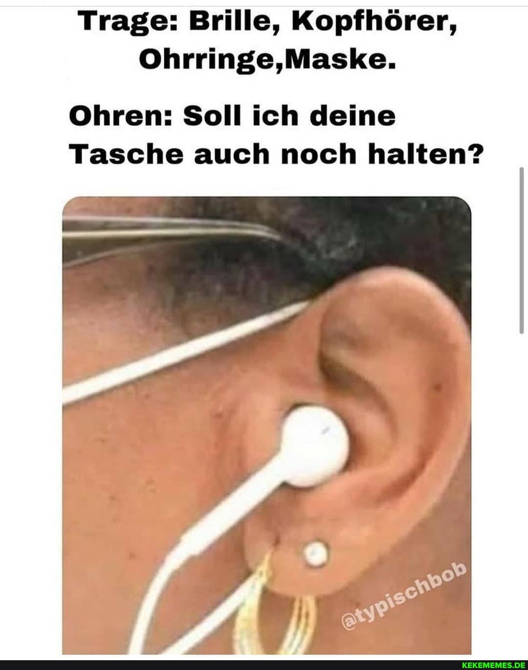 Trage: Brille, Kopfhörer, ohrringe,
Ohren: Soll ich deine
Tasche auch noch halten?