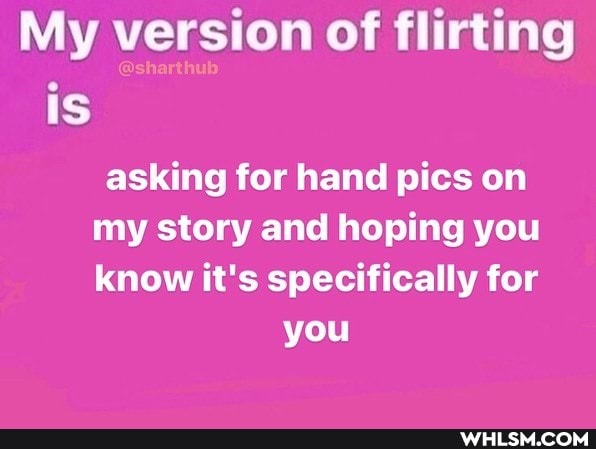 My version of flirting is asking for hand pics on my story and hoping you know it's specifically for you