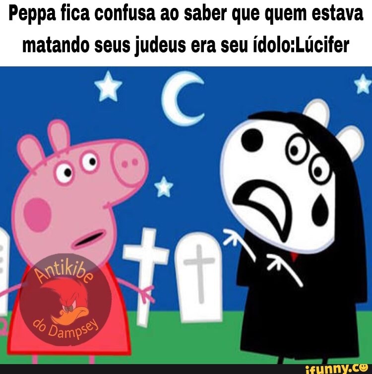 Peppa fica confusa ao saber que quem estava
matando seus judeus era seu ídolo:Lúcifer