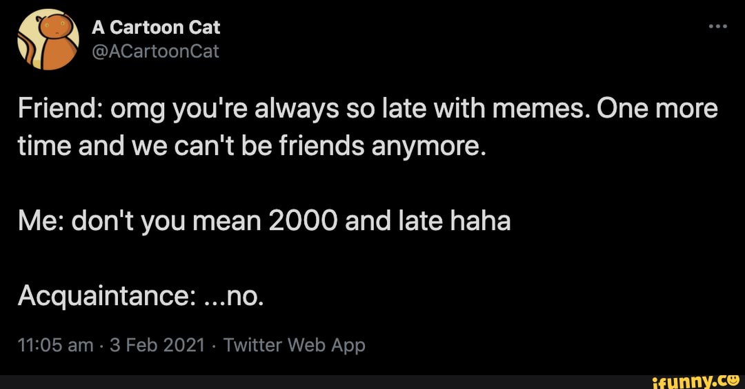 A Cartoon Cat Acartooncat Friend Omg You Re Always So Late With Memes One More Time And We Can T Be Friends Anymore Me Don T You Mean 00 And Late Haha Acquaintance No