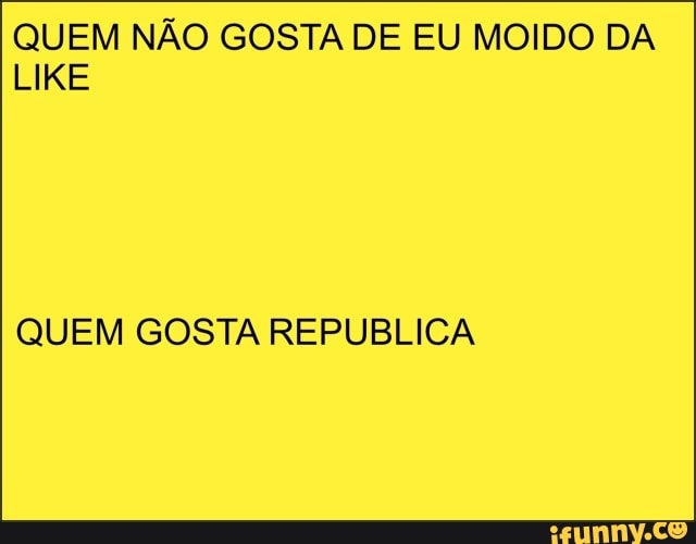 QUEM NÃO GOSTA DE EU MOIDO DA
LIKE
QUEM GOSTA REPUBLICA