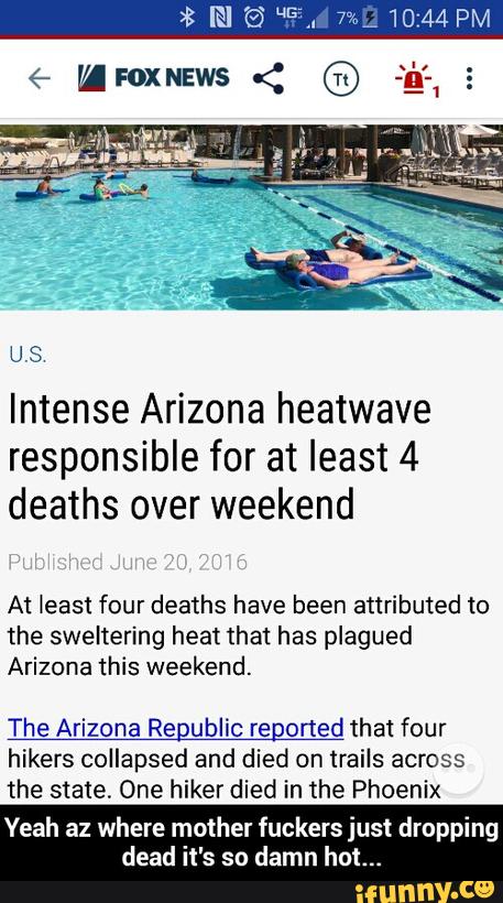U$
Intense Arizona heatwave
responsible for at least 4
deaths over weekend
At least four deaths have been attributed to
the sweltering heat that has plagued
Arizona this weekend.
The Arizona Republic regoned that four
hikers collapsed and died on trails across
the state. One hiker died in the Phoenix
Yeah az where mother fuckersjust dropping
dead it's sn
damn hot... - Yeah az where mother fuckers just dropping dead it's so damn hot...