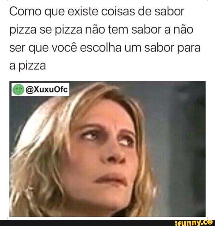 Como que existe coisas de sabor
pizza se pizza não tem sabor a não
ser que você escolha um sabor para
a pizza