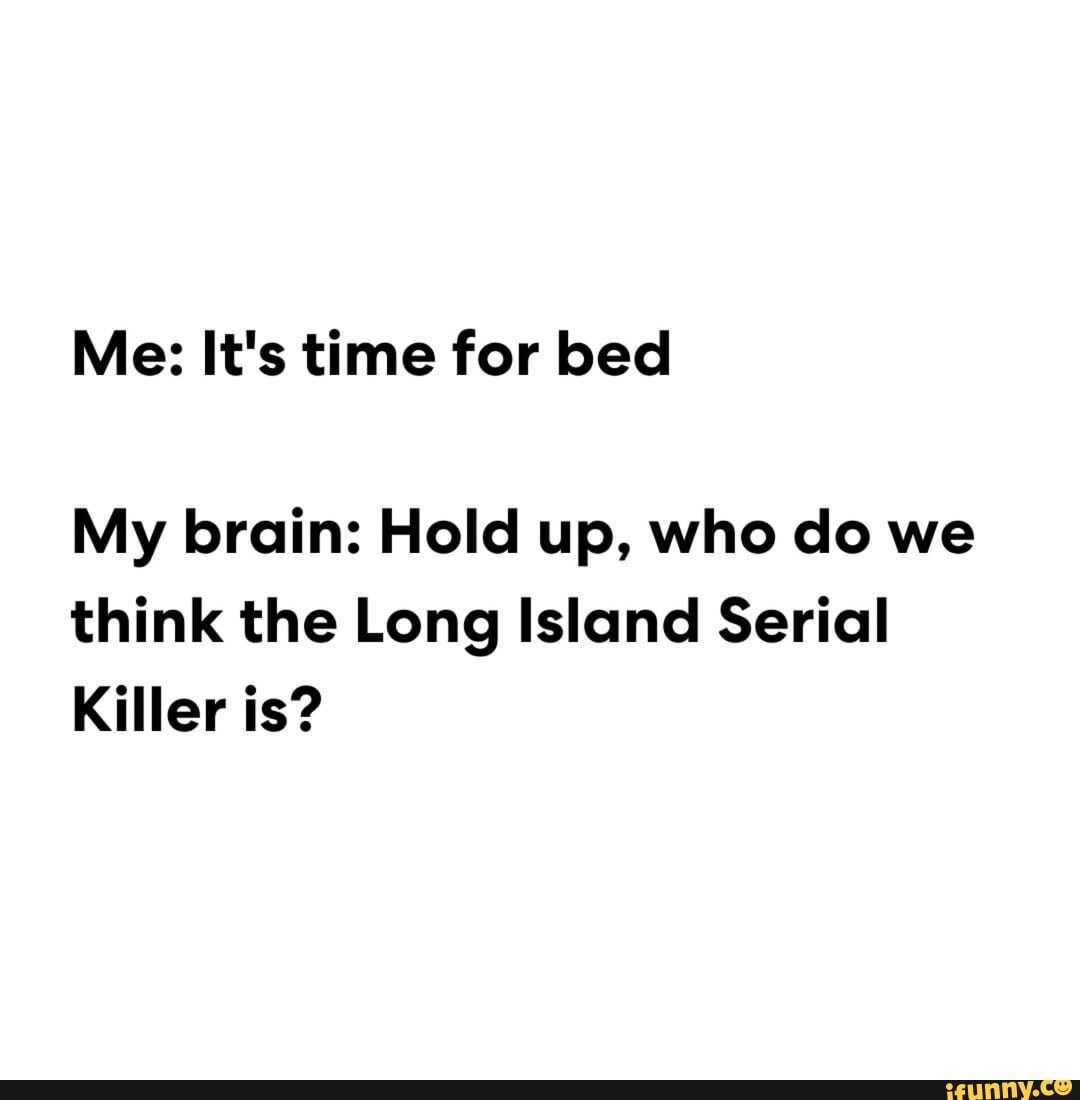 Me: It's time for bed
My brain: Hold up, who do we think the Long Island Serial
Killer is?