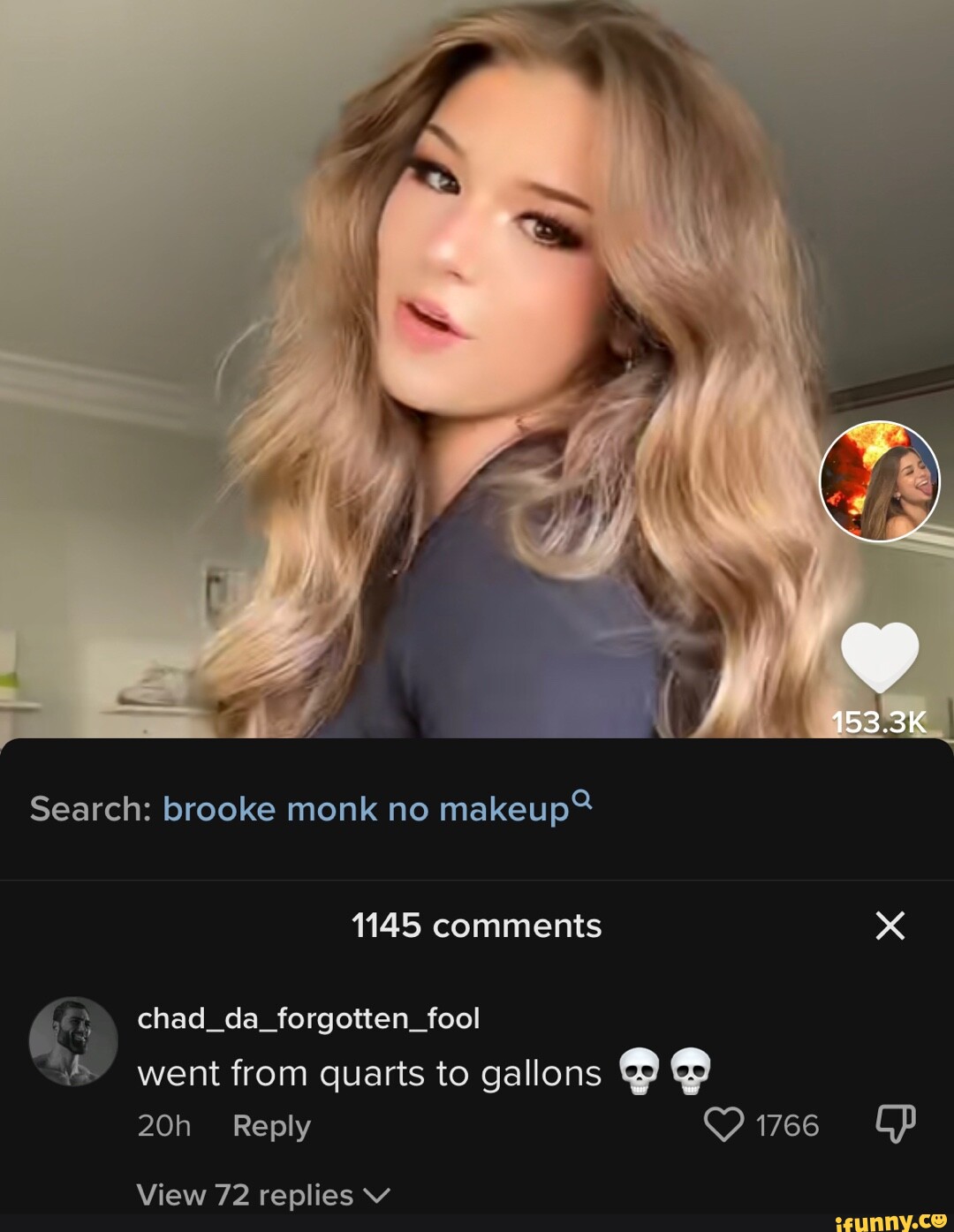 View 72 replies VV SS 153.3K Search: brooke monk no makeup? 1145 comments  chad _da_forgotten_fool / went from quarts to gallons Reply 1766 - iFunny