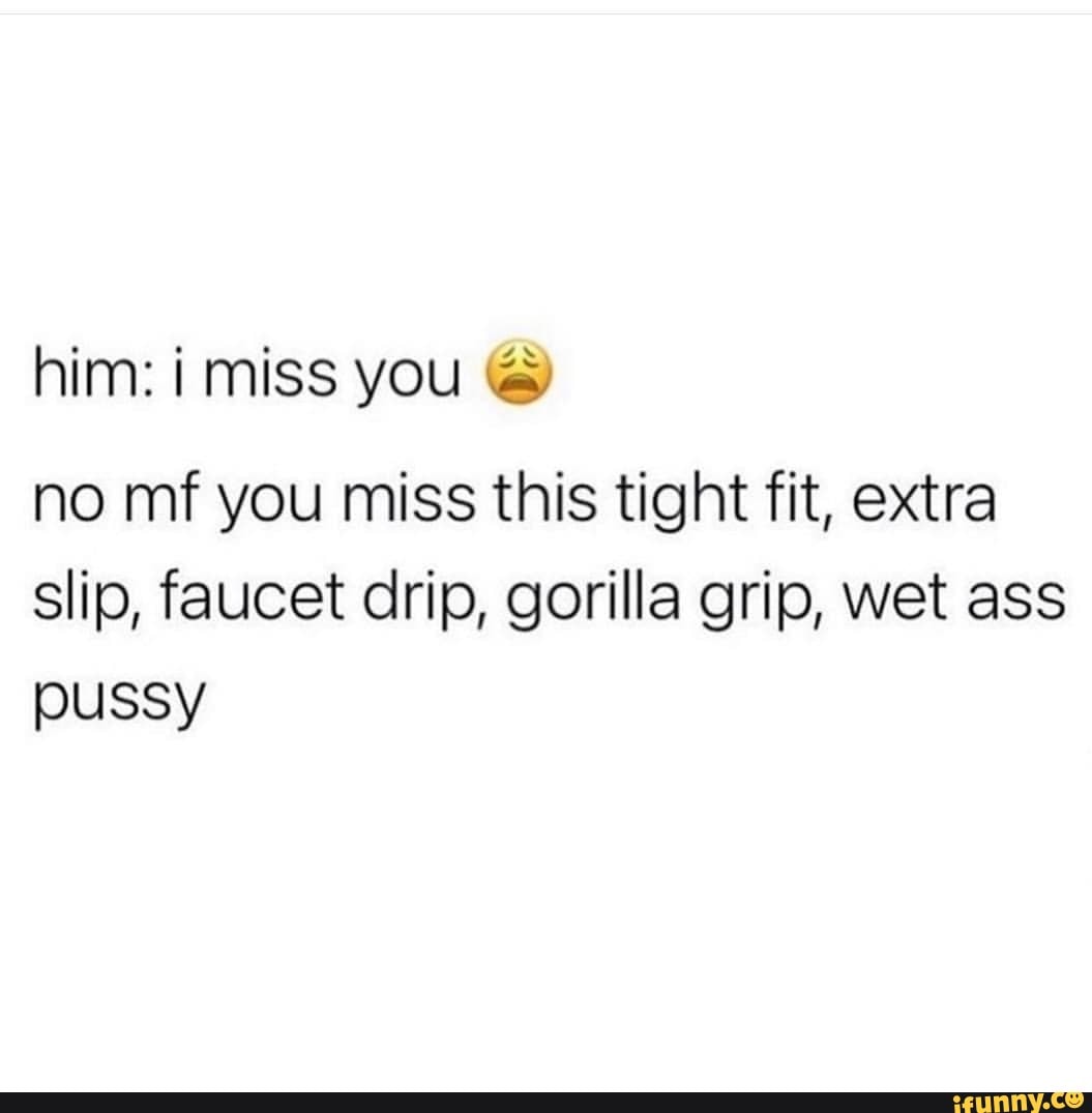 Him: i miss you no mf you miss this tight fit, extra slip, faucet drip,  gorilla grip, wet ass pussy - iFunny