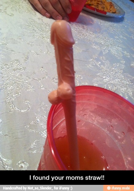 I found your moms straw!! - I found your moms straw!!