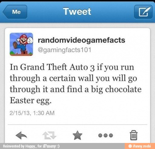 x) randomvideogamefacts
J
In Grand Theft Auto 3 if you run
through a certain wall you will go
through it and
find a
big chocolate
Easter egg.
PAYA Ra COPAY