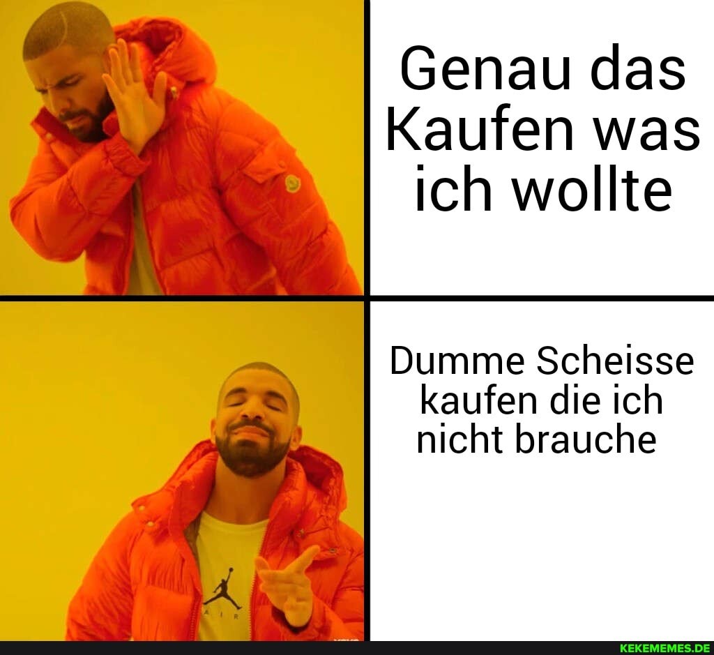 Genau das
Kaufen was ich wollte
I Dumme Scheisse kaufen die ich
nicht brauche
