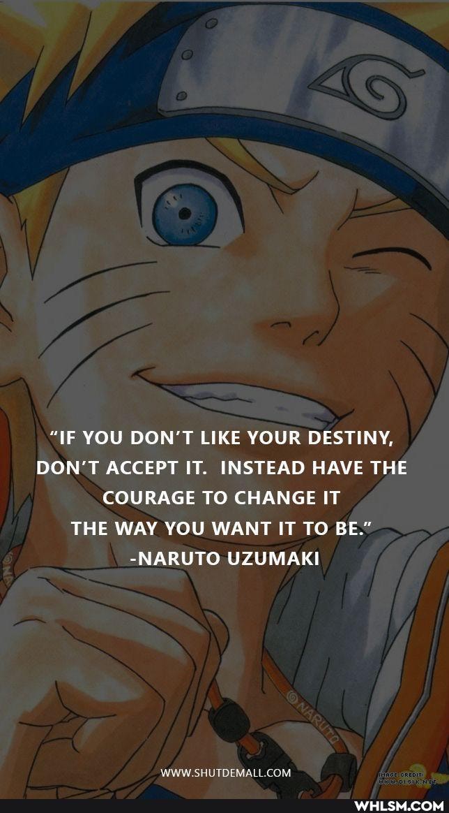 "IF YOU DON'T LIKE YOUR DESTINY,
DON'T ACCEPT IT. INSTEAD HAVE THE COURAGE TO CHANGE IT THE WAY YOU WANT IT TO BE."
-NARUTO UZUMAKI
DE ASL