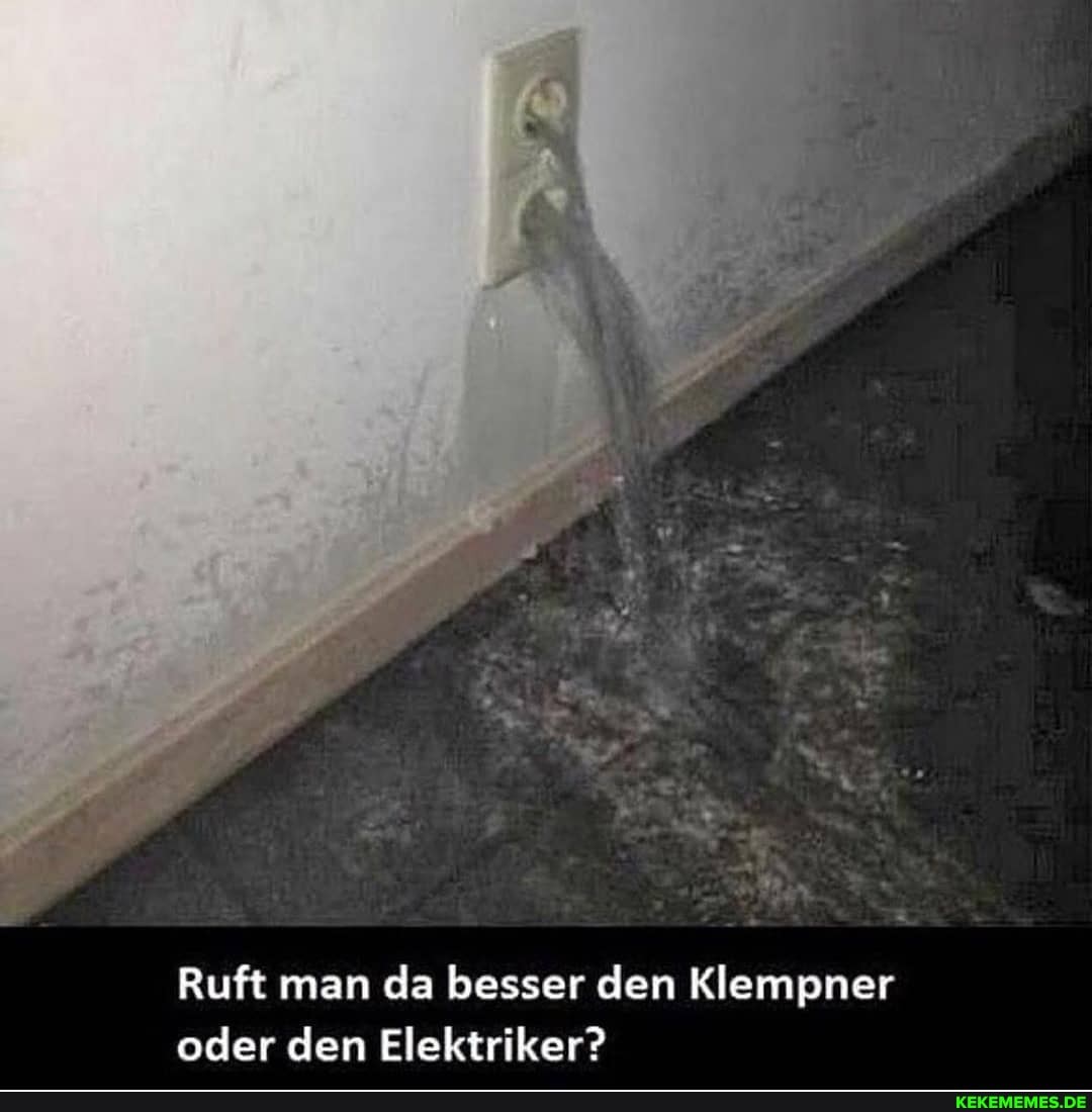Ruft man da besser den Klempner
oder den Elektriker?