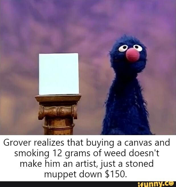 Grover realizes that buying a canvas and
smoking 12 grams of weed doesn't
make him an artist, just a stoned
muppet down $150.