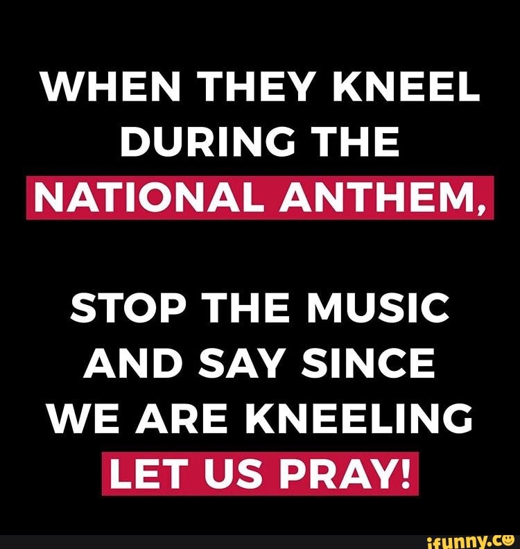 When They Kneel During The National Anthem Stop The Music And Say Since We Are Kneeling Let Us 