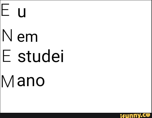 Eu
N em
E studei
Mano