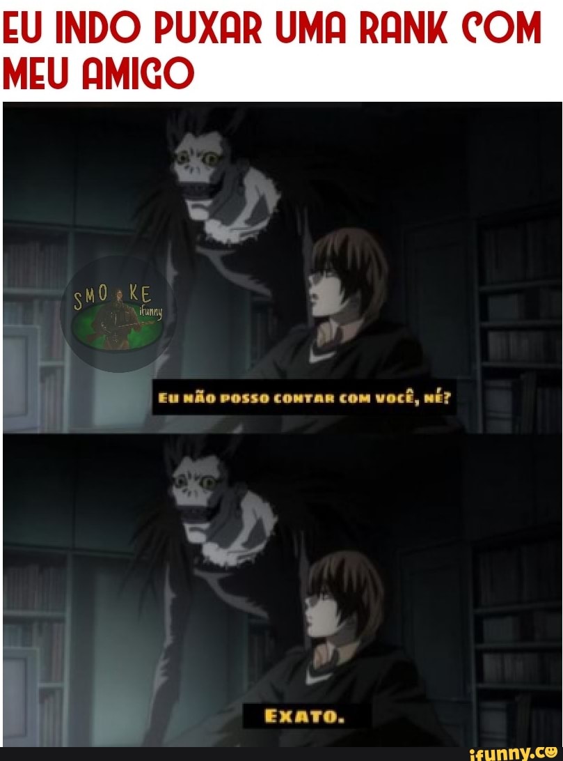 EU INDO PUXAR UMA RANK COM
MEU AMIGO
vosso
EXATO.