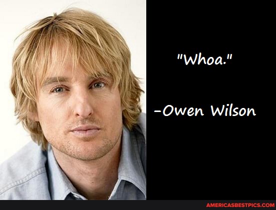 "Whoa."
-Owen wilson