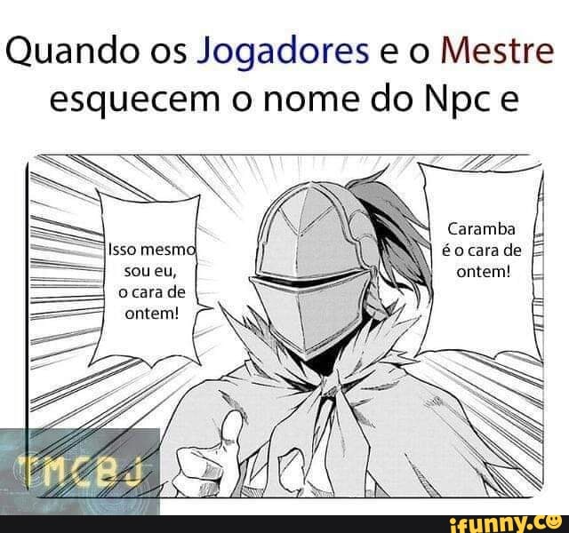 Quando os Jogadores e o Mestre esquecem o nome do Npc e
Caramba
Isso mesmo, éocara de
sou eu, o cara de ontem!