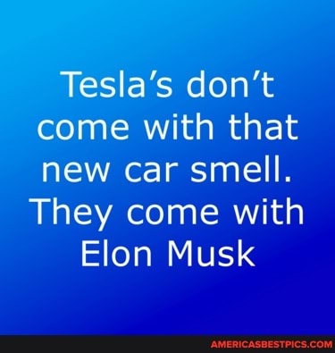 Tesla's don't come with that new car smell.
They come with
Elon Musk