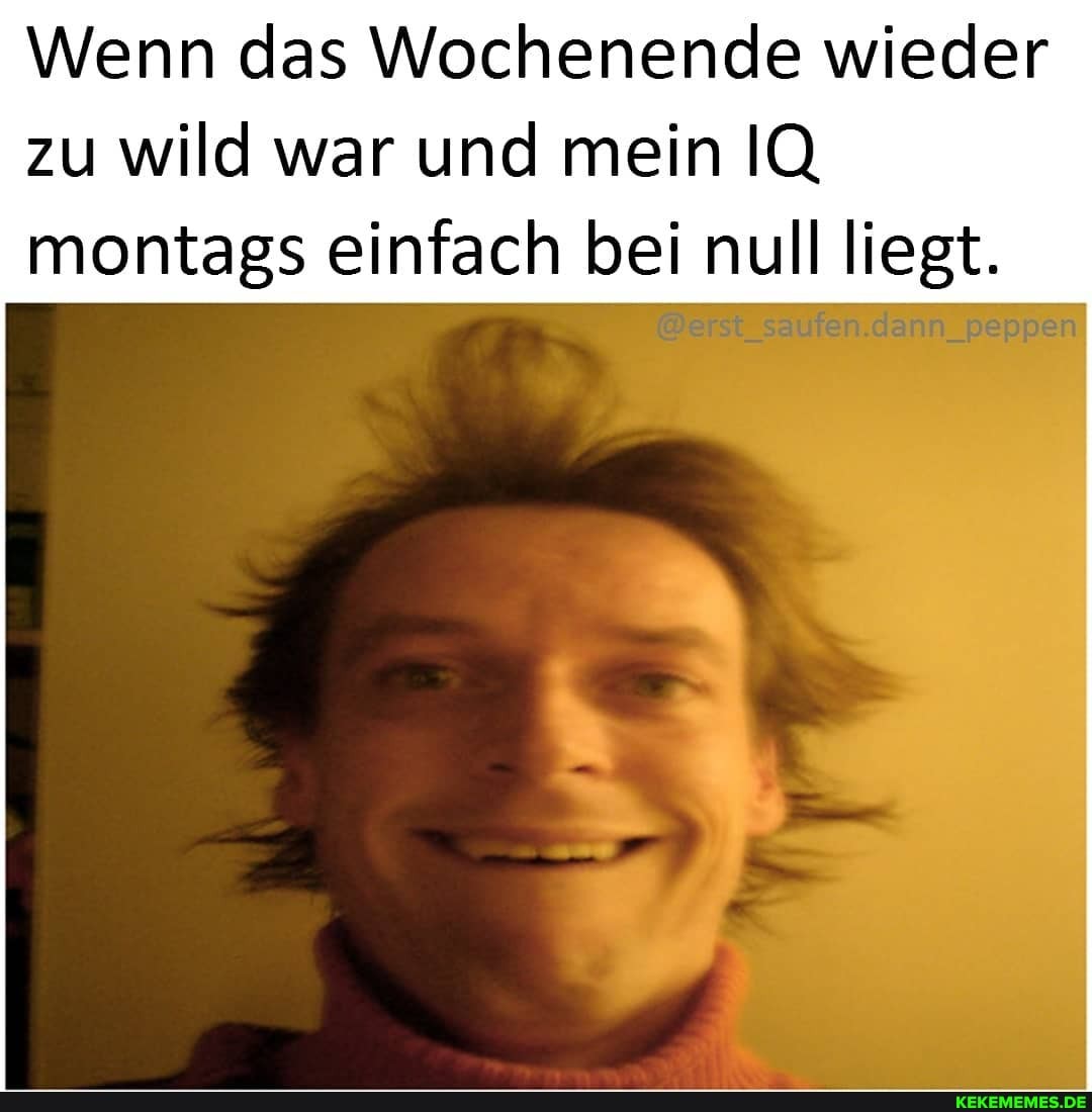 Wenn das Wochenende wieder
zu wild war und mein IQ montags einfach bei null liegt.
saufen.dann_peppen