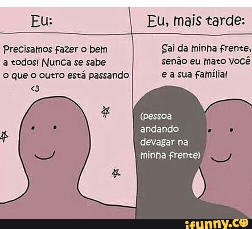 Precisatnos fazer o bein
a todos! Nunca se sabe
o que o outro está passando
Sai da minha frente,
senão eu inato Você
e a sua família!
andando
devagar na
tninha frente)