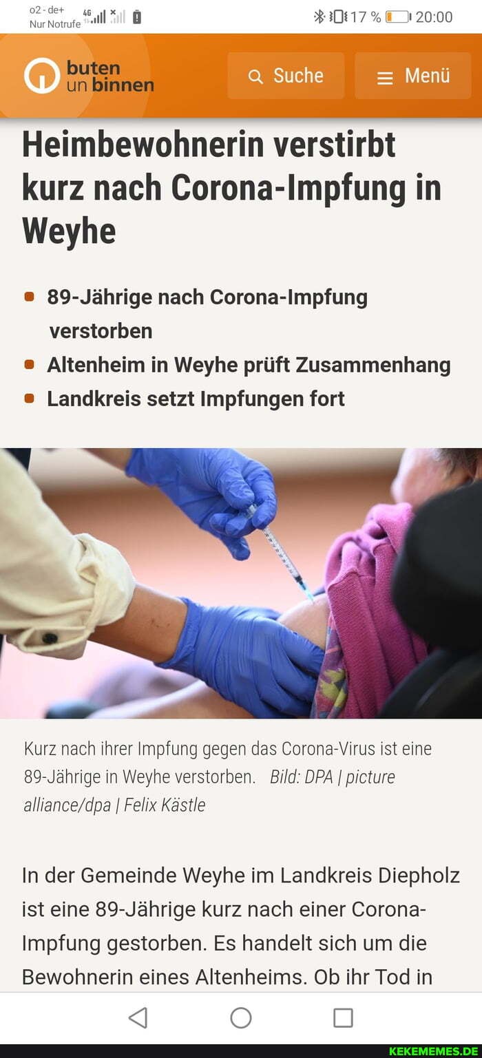 Nur Notrufe
- -
buten
un binnen
12000
Suche = Menü
Heimbewohnerin verstirbt kurz nach Corona-Impfung in
Weyhe
Jährige nach Corona-Impfung verstorben
Altenheim in Weyhe prüft Zusammenhang
Landkreis setzt Impfungen fort
Kurz nach Ihrer Impfung gegen das Corona-Virus ist eine
89-Jährige in Weyhe verstorben. Bild: DPA I picture
I Felix Kästle
In der Gemeinde Weyhe im Landkreis Diepholz ist eine 89- Jährige kurz nach einer Corona-
Impfung gestorben. Es handelt sich um die
Bewohnerin eines Altenheims. Ob ihr Tod in
<Q OO DD