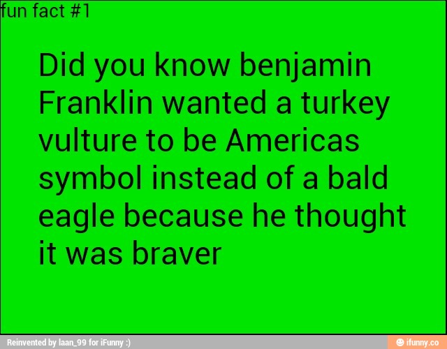 fun fact #1
Did you know benjamin
Franklin wanted a turkey
vulture to be Americas
symbol instead of a bald
eagle because he thought
it was braver