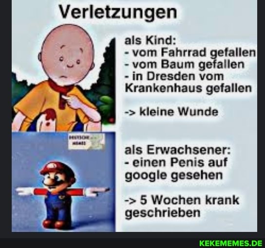 Verletzungen
als Kind:
- vom Fahrrad gefallen
- vom Baum gefallen
- in Dresden vom
Krankenhaus gefallen
kleine Wunde als Erwachsener:
- einen Penis auf google gesehen
5 Wochen krank geschrieben