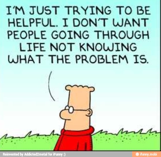 I'M JUST TRYING TO BE
HELPFUL. I DON'T WANT
PEOPLE GOING THROUGH
LIFE NOT KNOWING
WHAT THE PROBLEM IS.