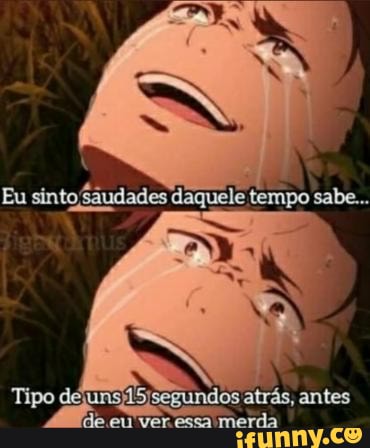 Eu sinto /saudades daquele tempo sabe...
antes