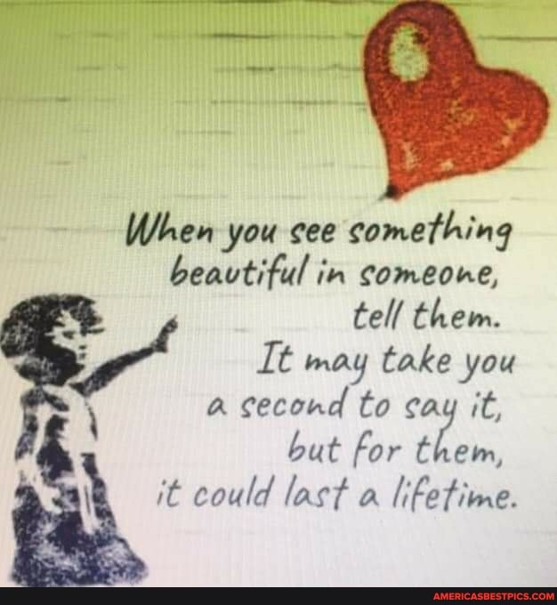When you cee something beautiful in comeone, tell them.
It may take you
a second to cay it, but for them,
it could last a lifetime.